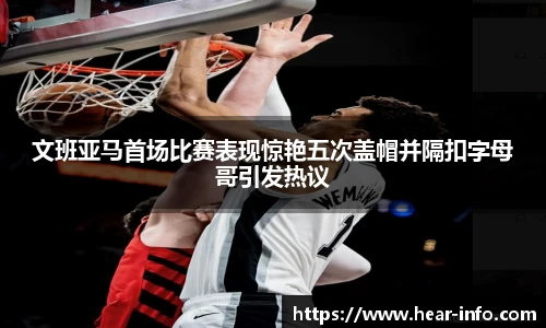 文班亚马首场比赛表现惊艳五次盖帽并隔扣字母哥引发热议